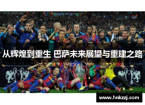 从辉煌到重生 巴萨未来展望与重建之路