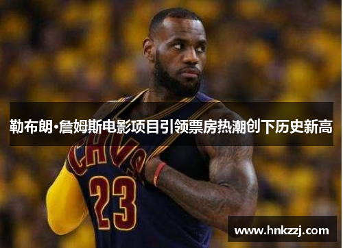 勒布朗·詹姆斯电影项目引领票房热潮创下历史新高