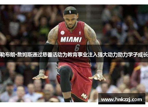 勒布朗·詹姆斯通过慈善活动为教育事业注入强大动力助力学子成长