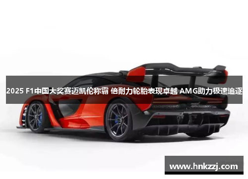 2025 F1中国大奖赛迈凯伦称霸 倍耐力轮胎表现卓越 AMG助力极速追逐