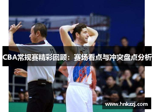 CBA常规赛精彩回顾：赛场看点与冲突盘点分析