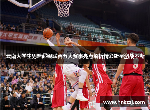 云南大学生男篮超级联赛五大赛事亮点解析精彩纷呈激战不断