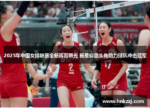 2025年中国女排联赛全新阵容曝光 新星崭露头角助力球队冲击冠军