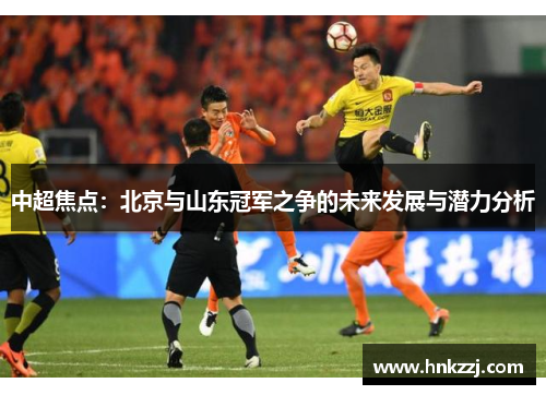 中超焦点：北京与山东冠军之争的未来发展与潜力分析