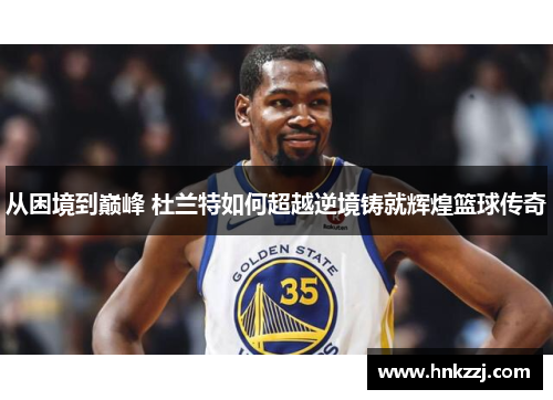 从困境到巅峰 杜兰特如何超越逆境铸就辉煌篮球传奇