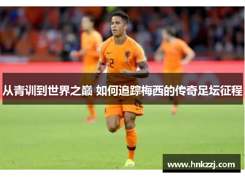 从青训到世界之巅 如何追踪梅西的传奇足坛征程