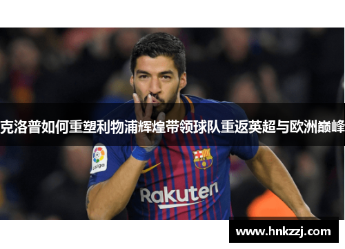 克洛普如何重塑利物浦辉煌带领球队重返英超与欧洲巅峰