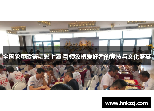 全国象甲联赛精彩上演 引领象棋爱好者的竞技与文化盛宴