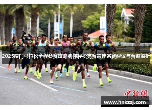 2025厦门马拉松全程参赛攻略助你轻松完赛最佳备赛建议与赛道解析