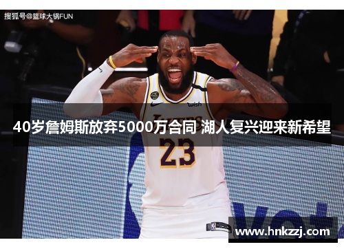 40岁詹姆斯放弃5000万合同 湖人复兴迎来新希望