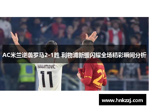 AC米兰逆袭罗马2-1胜 利物浦新援闪耀全场精彩瞬间分析