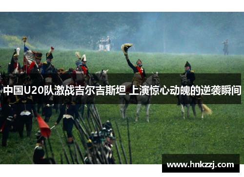 中国U20队激战吉尔吉斯坦 上演惊心动魄的逆袭瞬间