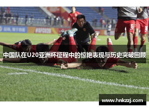 中国队在U20亚洲杯征程中的惊艳表现与历史突破回顾
