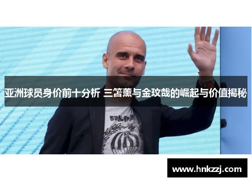 亚洲球员身价前十分析 三笘薰与金玟哉的崛起与价值揭秘
