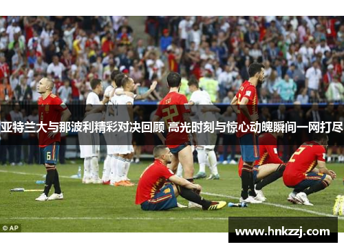 亚特兰大与那波利精彩对决回顾 高光时刻与惊心动魄瞬间一网打尽