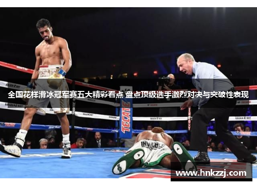 全国花样滑冰冠军赛五大精彩看点 盘点顶级选手激烈对决与突破性表现