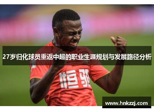 27岁归化球员重返中超的职业生涯规划与发展路径分析
