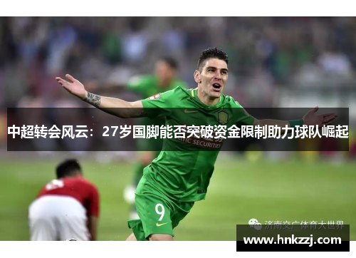 中超转会风云：27岁国脚能否突破资金限制助力球队崛起