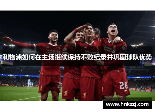 利物浦如何在主场继续保持不败纪录并巩固球队优势