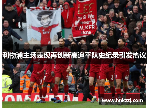 利物浦主场表现再创新高追平队史纪录引发热议