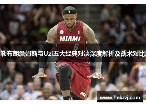 勒布朗詹姆斯与Uzi五大经典对决深度解析及战术对比