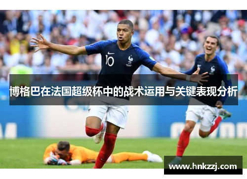 博格巴在法国超级杯中的战术运用与关键表现分析