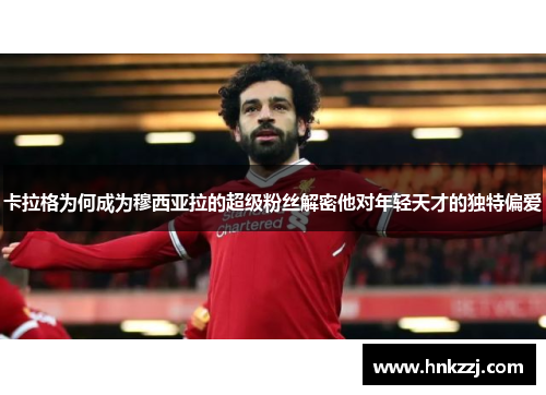 卡拉格为何成为穆西亚拉的超级粉丝解密他对年轻天才的独特偏爱