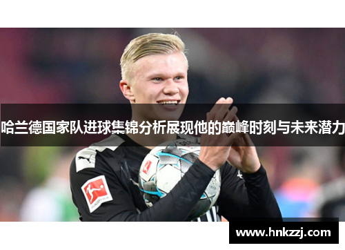 哈兰德国家队进球集锦分析展现他的巅峰时刻与未来潜力