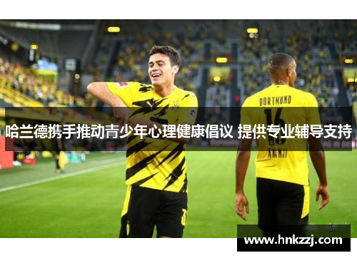 哈兰德携手推动青少年心理健康倡议 提供专业辅导支持