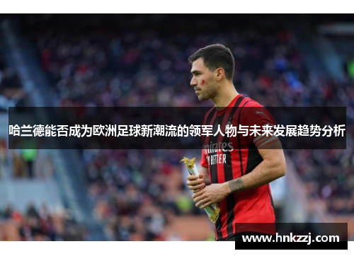 哈兰德能否成为欧洲足球新潮流的领军人物与未来发展趋势分析