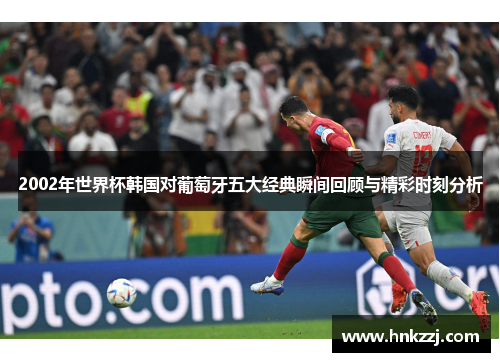 2002年世界杯韩国对葡萄牙五大经典瞬间回顾与精彩时刻分析