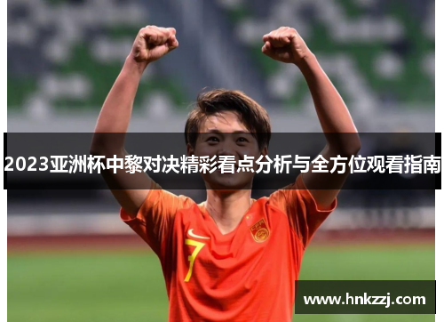 2023亚洲杯中黎对决精彩看点分析与全方位观看指南