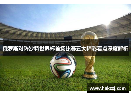 俄罗斯对阵沙特世界杯首场比赛五大精彩看点深度解析