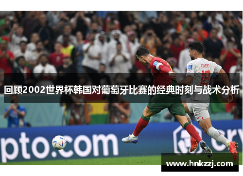 回顾2002世界杯韩国对葡萄牙比赛的经典时刻与战术分析