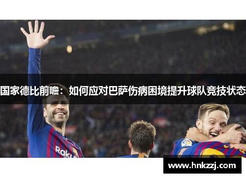 国家德比前瞻：如何应对巴萨伤病困境提升球队竞技状态