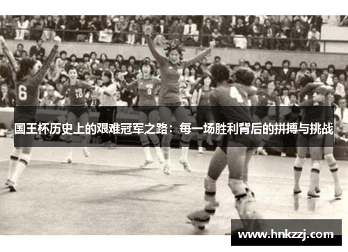 国王杯历史上的艰难冠军之路：每一场胜利背后的拼搏与挑战