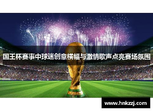 国王杯赛事中球迷创意横幅与激情歌声点亮赛场氛围