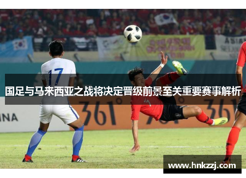 国足与马来西亚之战将决定晋级前景至关重要赛事解析