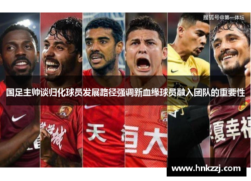 国足主帅谈归化球员发展路径强调新血缘球员融入团队的重要性