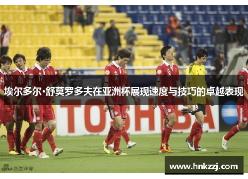 埃尔多尔·舒莫罗多夫在亚洲杯展现速度与技巧的卓越表现