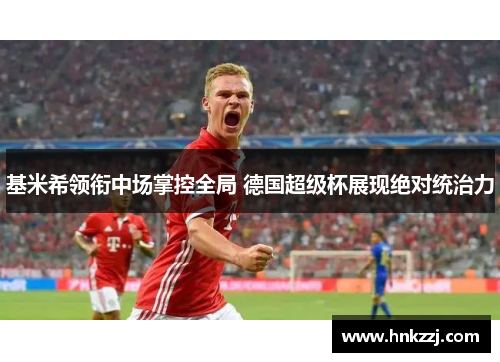 基米希领衔中场掌控全局 德国超级杯展现绝对统治力