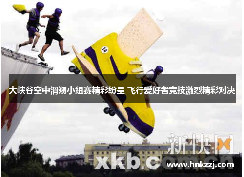 大峡谷空中滑翔小组赛精彩纷呈 飞行爱好者竞技激烈精彩对决