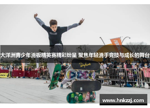 大洋洲青少年滑板精英赛精彩纷呈 聚焦年轻滑手竞技与成长的舞台