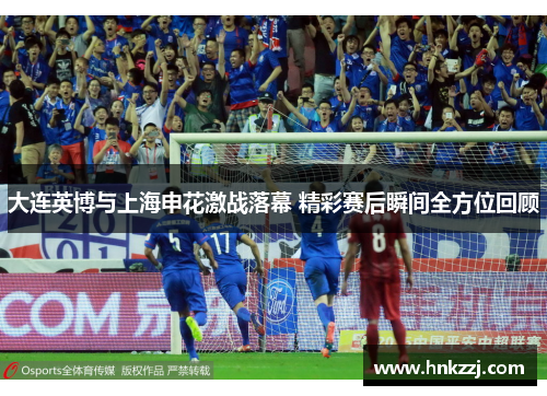 大连英博与上海申花激战落幕 精彩赛后瞬间全方位回顾
