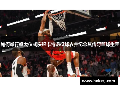 如何举行盛大仪式庆祝卡特退役球衣并纪念其传奇篮球生涯