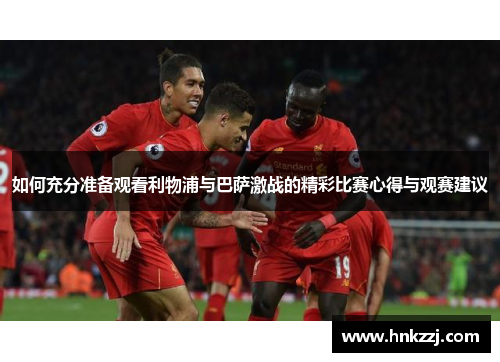 如何充分准备观看利物浦与巴萨激战的精彩比赛心得与观赛建议
