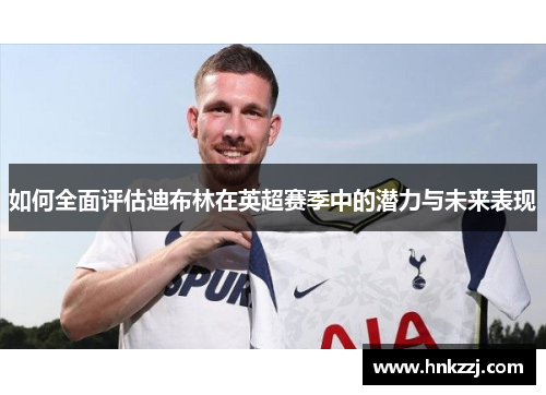 如何全面评估迪布林在英超赛季中的潜力与未来表现