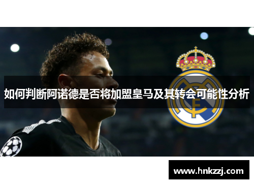 如何判断阿诺德是否将加盟皇马及其转会可能性分析