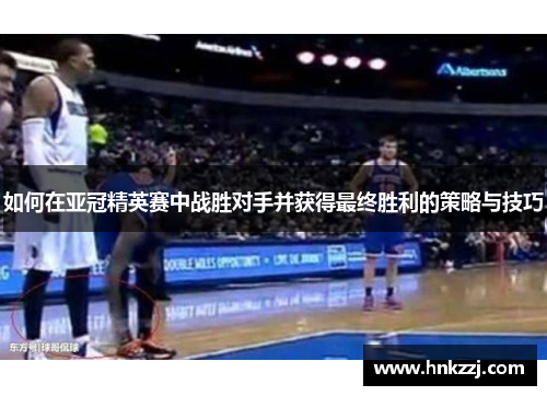 如何在亚冠精英赛中战胜对手并获得最终胜利的策略与技巧