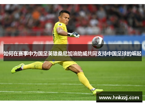 如何在赛事中为国足英雄桑尼加油助威共同支持中国足球的崛起